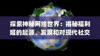 探索神秘网络世界：揭秘福利姬的起源、发展和对现代社交环境的深远影响